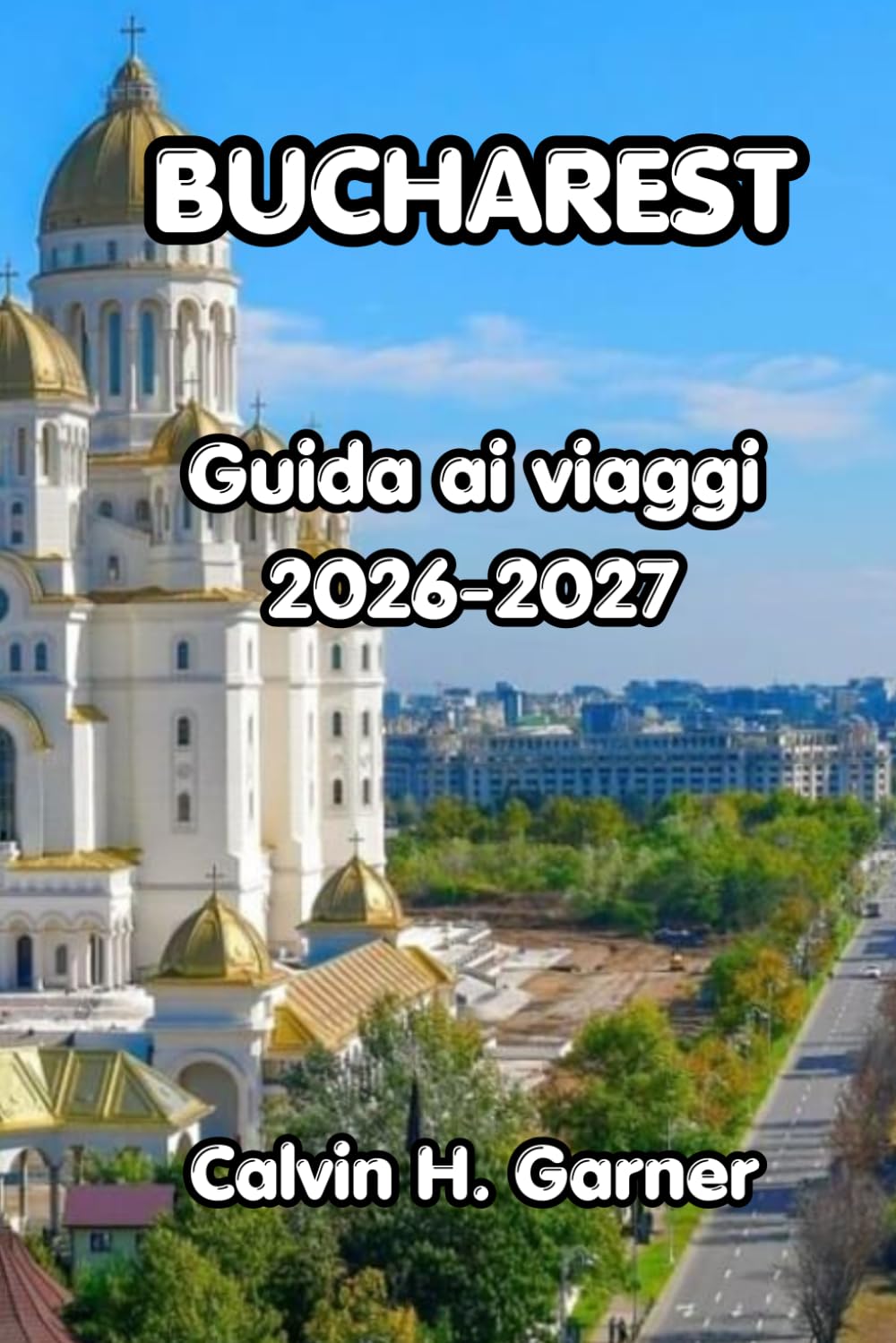 Bucharest Guida Ai Viaggi 2026-2027: Esplora la città vecchia di Bucarest, la storia comunista, la cucina rumena, gite giornaliere e consigli di ... per i visitatori alla prima esperienza