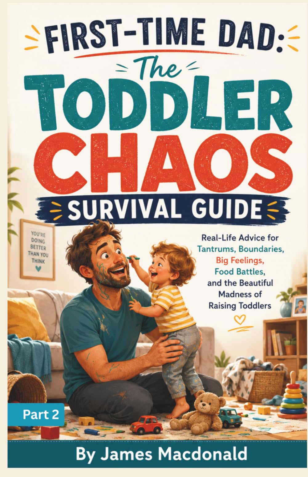 First-Time Dad: Surviving Toddler Chaos PART 2: A Practical, Funny, and Reassuring Guide to Tantrums, Boundaries, Big Feelings, and Everyday Toddler Chaos