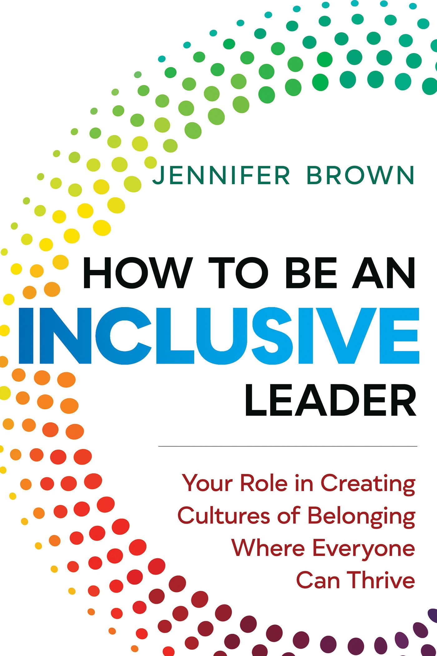 How to Be an Inclusive Leader: Your Role in Creating Cultures of Belonging Where Everyone Can Thrive