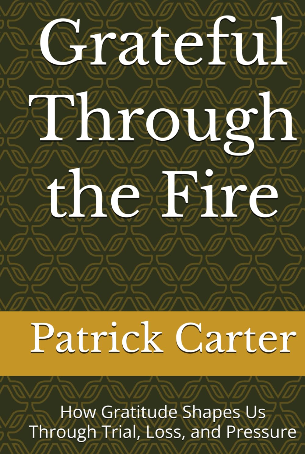 Grateful Through the Fire: How Gratitude Shapes Us Through Trial, Loss, and Pressure
