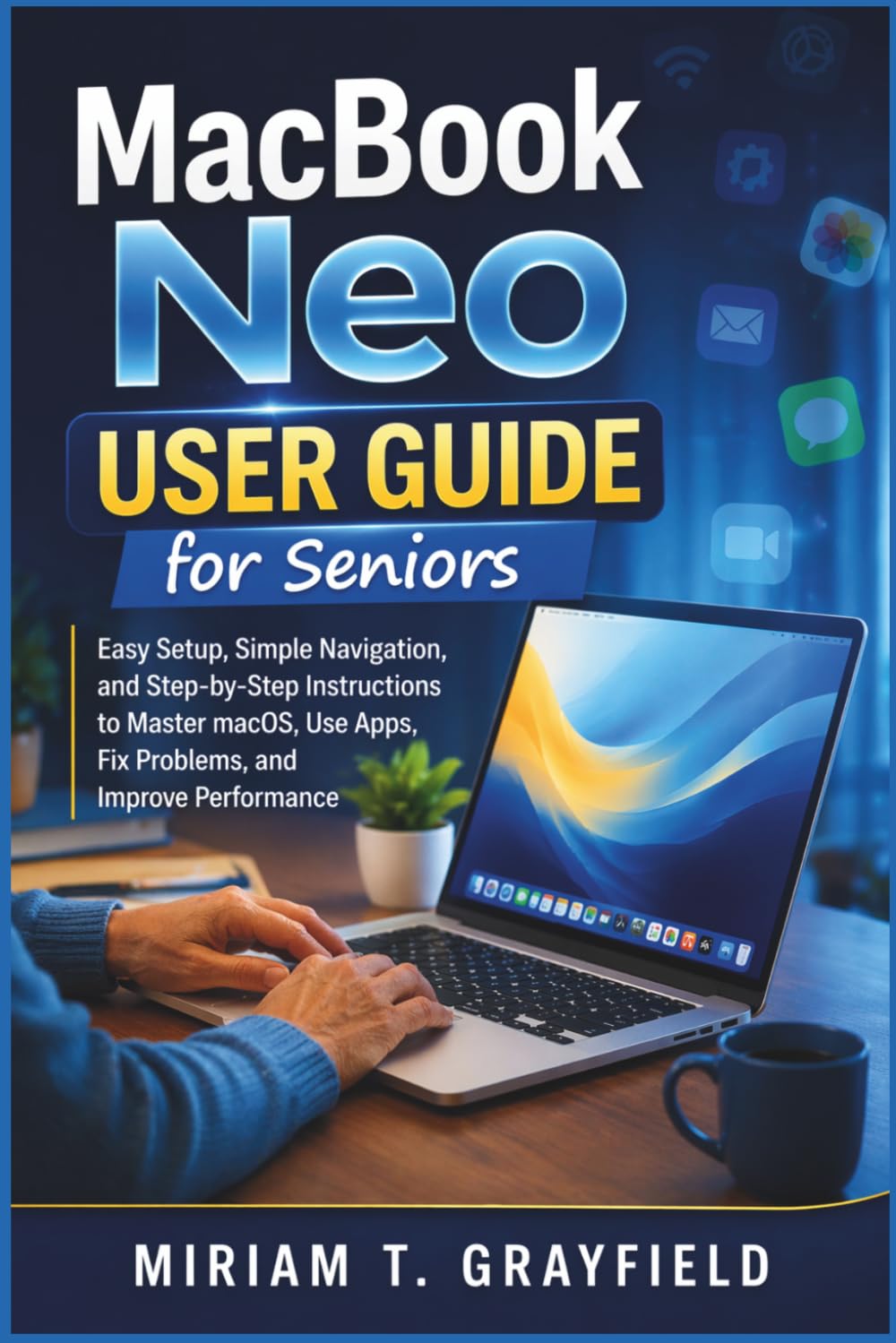 MacBook Neo User Guide for Seniors: Easy Setup, Simple Navigation, and Step-by-Step Instructions to Master macOS, Use Apps, Fix Problems, and Improve ... User Guides for Beginners and Seniors)