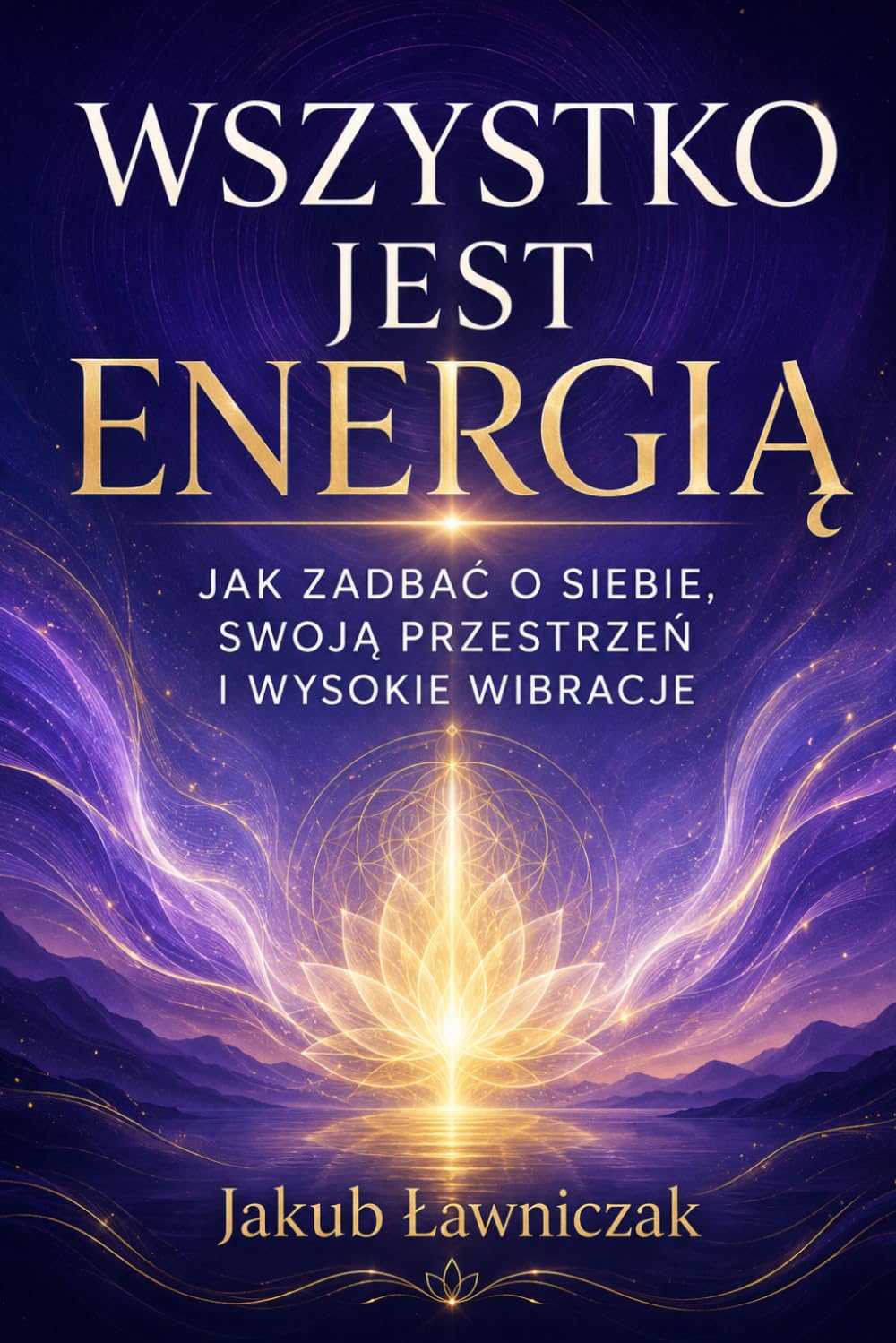 WSZYSTKO JEST ENERGIĄ.: JAK ZADBAĆ O SIEBIE, SWOJĄ PRZESTRZEŃ I WYSOKIE WIBRACJE