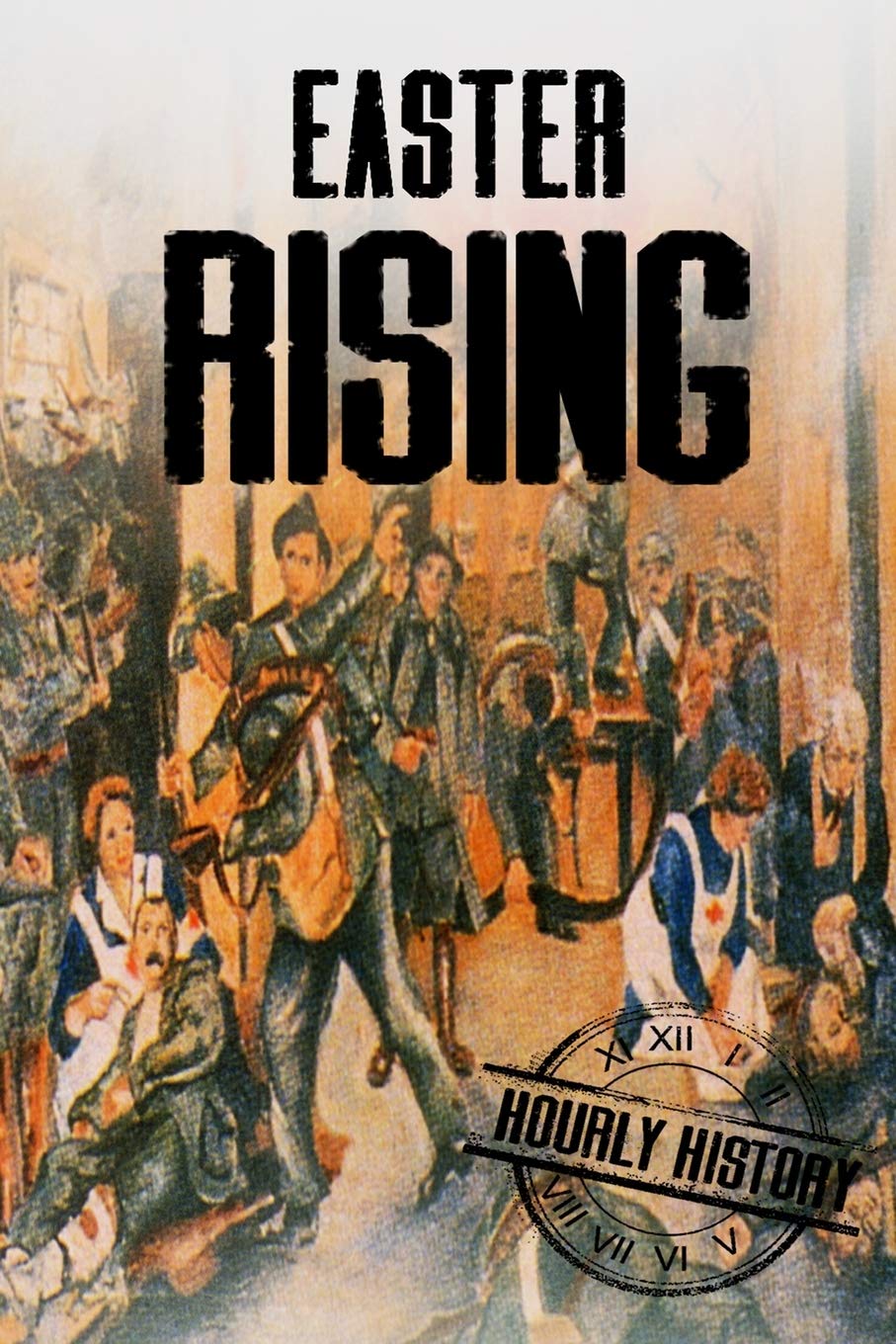 Easter Rising: A History From Beginning to End (History of Ireland)