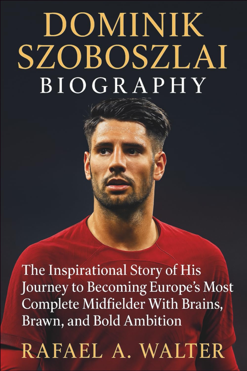 DOMINIK SZOBOSZLAI BIOGRAPHY: The Inspirational Story of His Journey to Becoming Europe’s Most Complete Midfielder With Brains, Brawn, and Bold Ambition