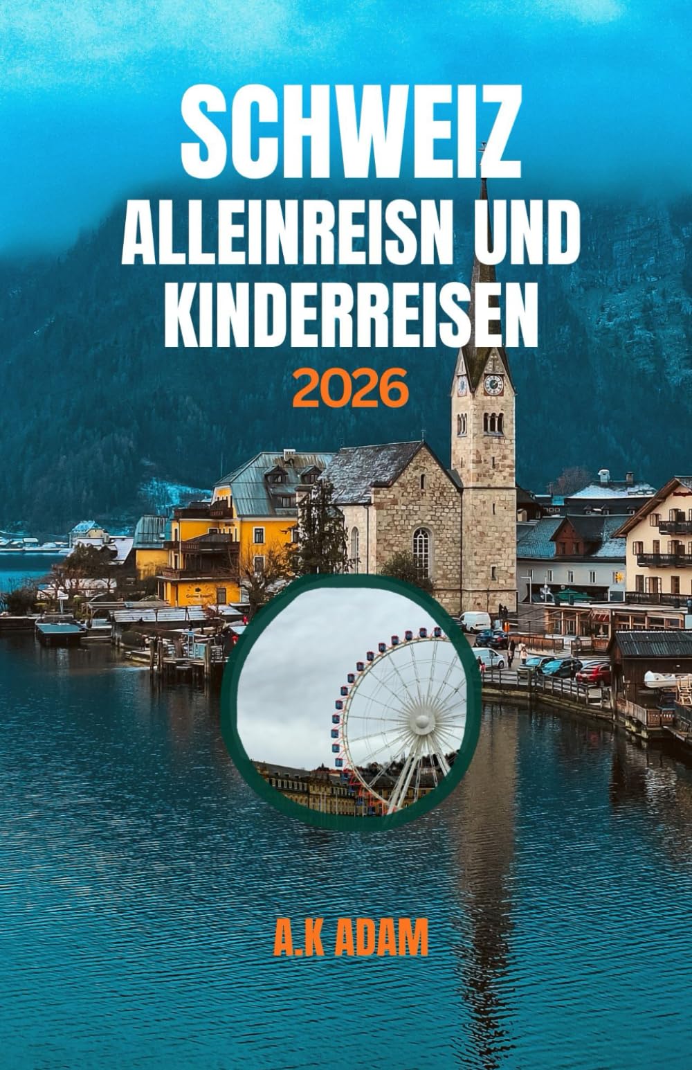 SCHWEIZ ALLEINREISN UND KINDERREISEN 2026: Ein Reiseführer für Eltern in die Schweiz: Unterhaltsame Reiserouten und stressfreie Tipps mit Kindern