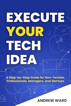 Execute Your Tech Idea: A Step by Step Guide for Non-Techies, Professionals, Managers, and Startups (How To Find, Implement, and Launch your Technology Idea)