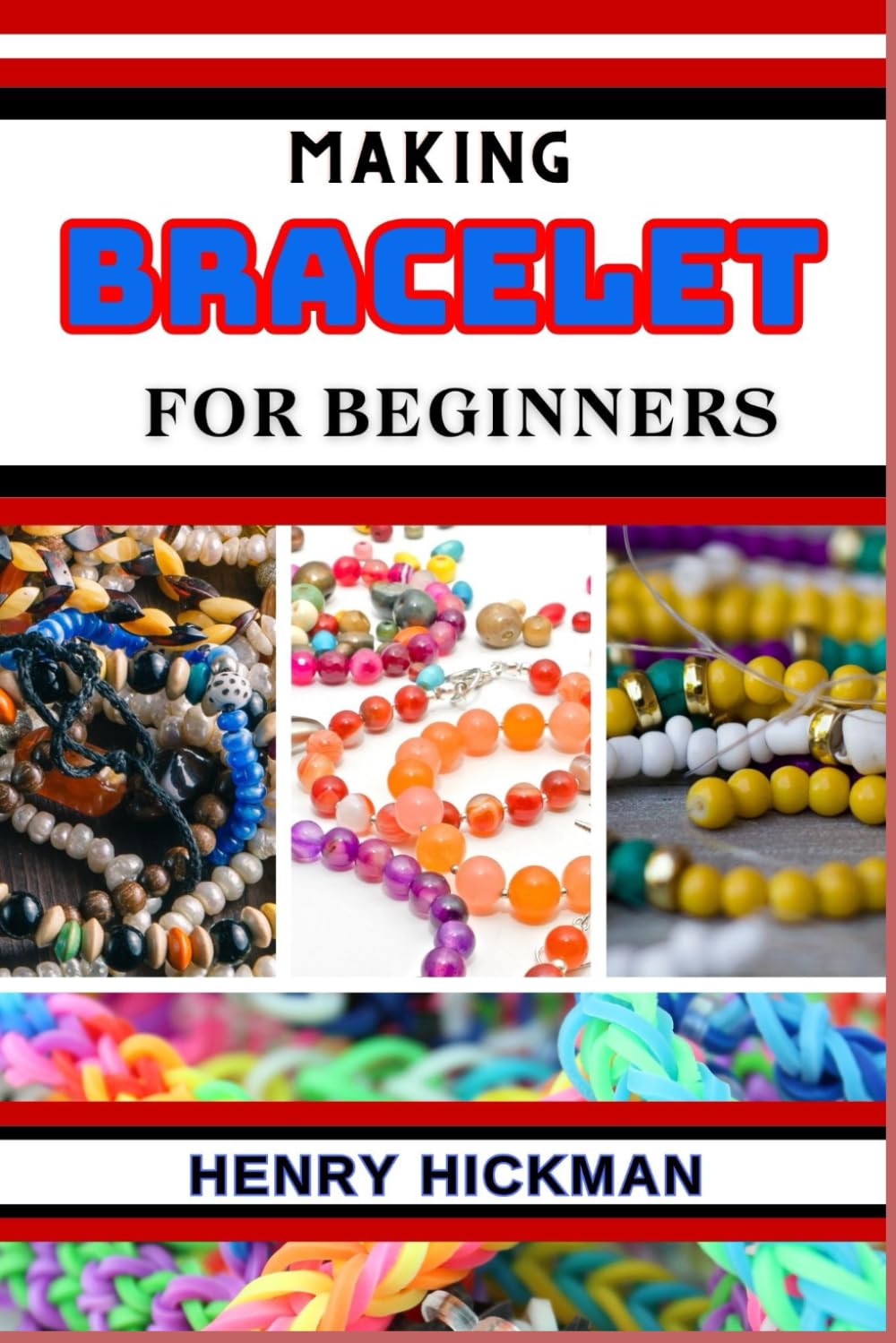 MAKING BRACELET FOR BEGINNERS: Practical Knowledge Guide On Skills, Techniques And Pattern To Understand, Master & Explore The Process Of Bracelet Making From Scratch