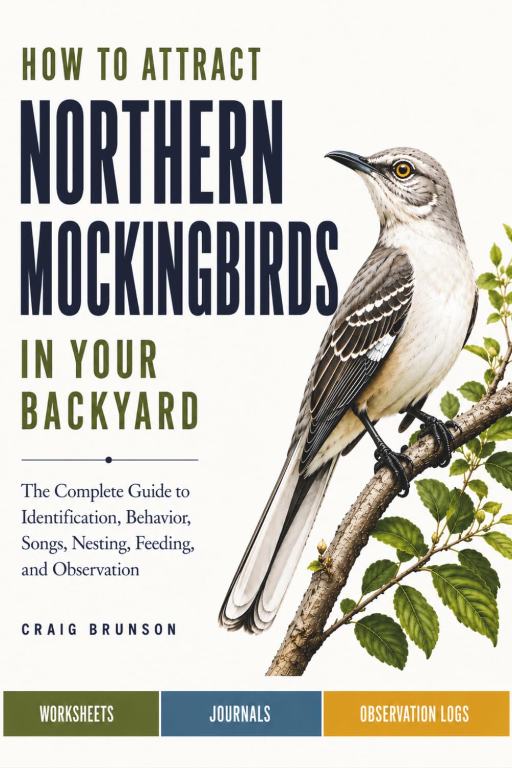How to Attract Northern Mockingbirds in Your Backyard: The Complete Guide to Identification, Behavior, Songs, Nesting, Feeding, and Observation — with Worksheets, Journals, and Observation Logs