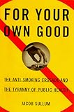 For Your Own Good: The Anti-Smoking Crusade and the Tyranny of Public Health