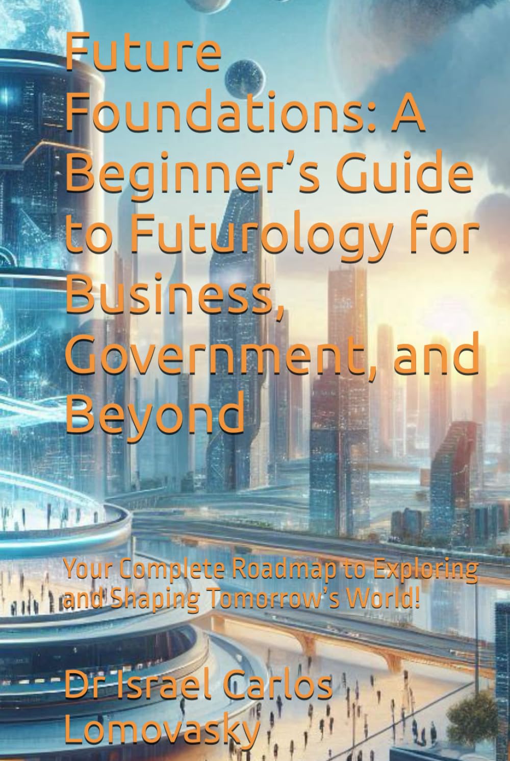 Future Foundations: A Beginner’s Guide to Futurology for Business, Government, and Beyond: Your Complete Roadmap to Exploring and Shaping Tomorrow’s World! (Futures sciences - Futurology - Futurism)