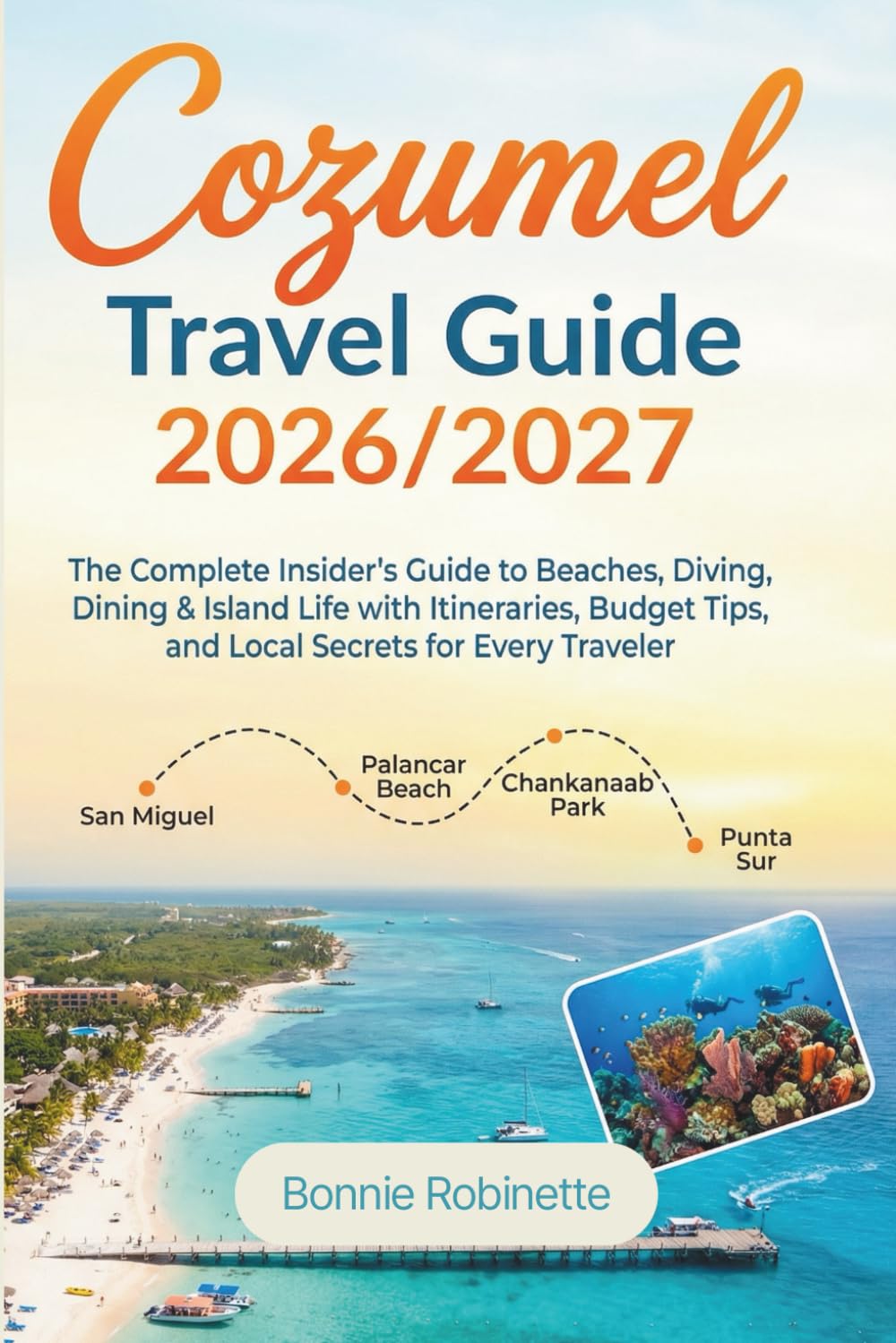 Cozumel Travel Guide 2026/2027: The Complete Insider's Guide to Beaches, Diving, Dining & Island Life with Itineraries, Budget Tips, and Local Secrets for Every Traveler