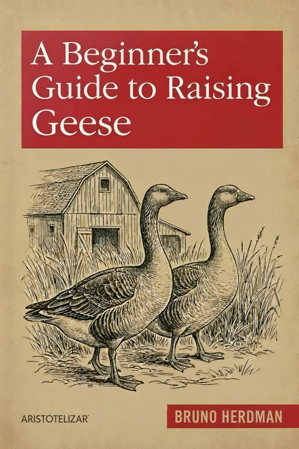 A Beginner’s Guide to Raising Geese: A Simple, Step-by-Step Handbook for Beginners (The Modern Homestead Series)