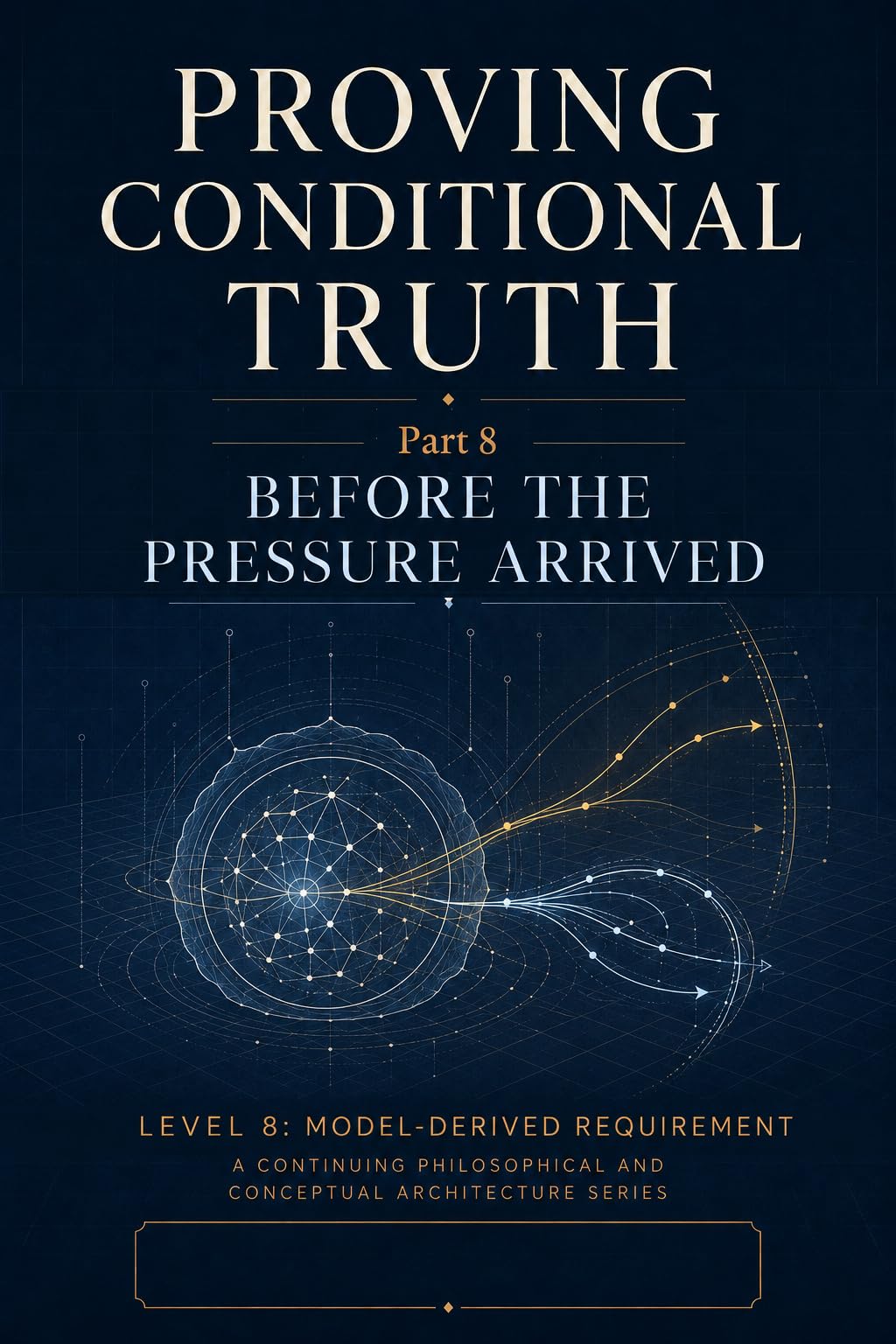 Before the Pressure Arrived: Level 8 - Model-Derived Requirement (Proving Conditional Truth) (English Edition)