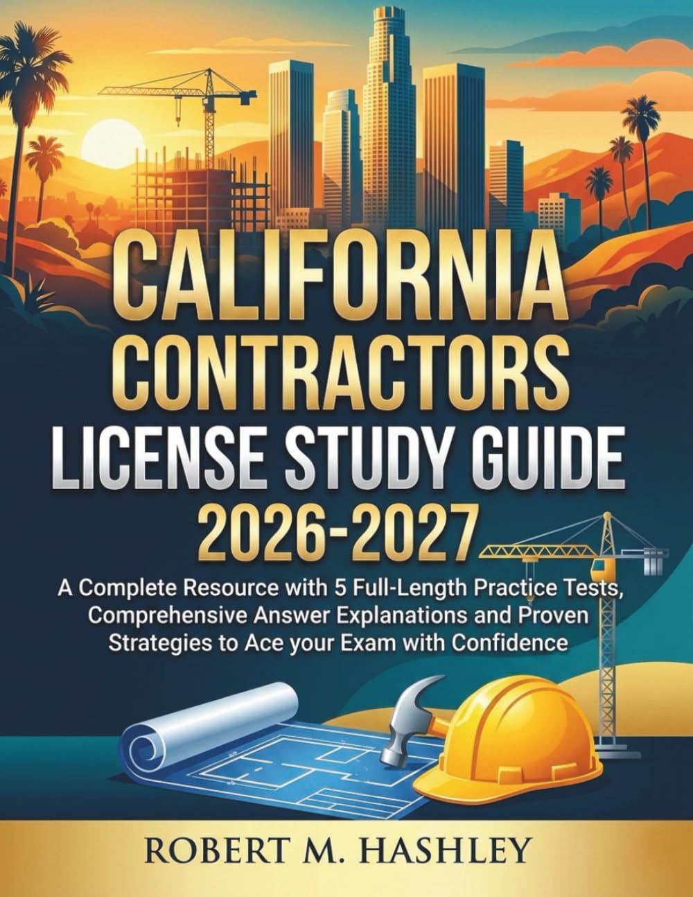 California Contractors License Study Guide 2026-2027: A Complete Resource with 5 Full-Length Practice Tests, Comprehensive Answer Explanations and Proven Strategies to Ace your Exam with Confidence