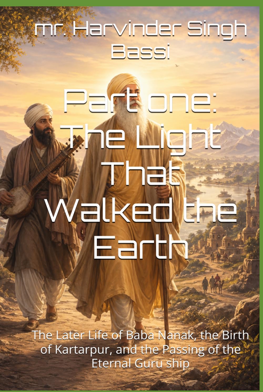 Part one: The Light That Walked the Earth: The Later Life of Baba Nanak, the Birth of Kartarpur, and the Passing of the Eternal Guru ship
