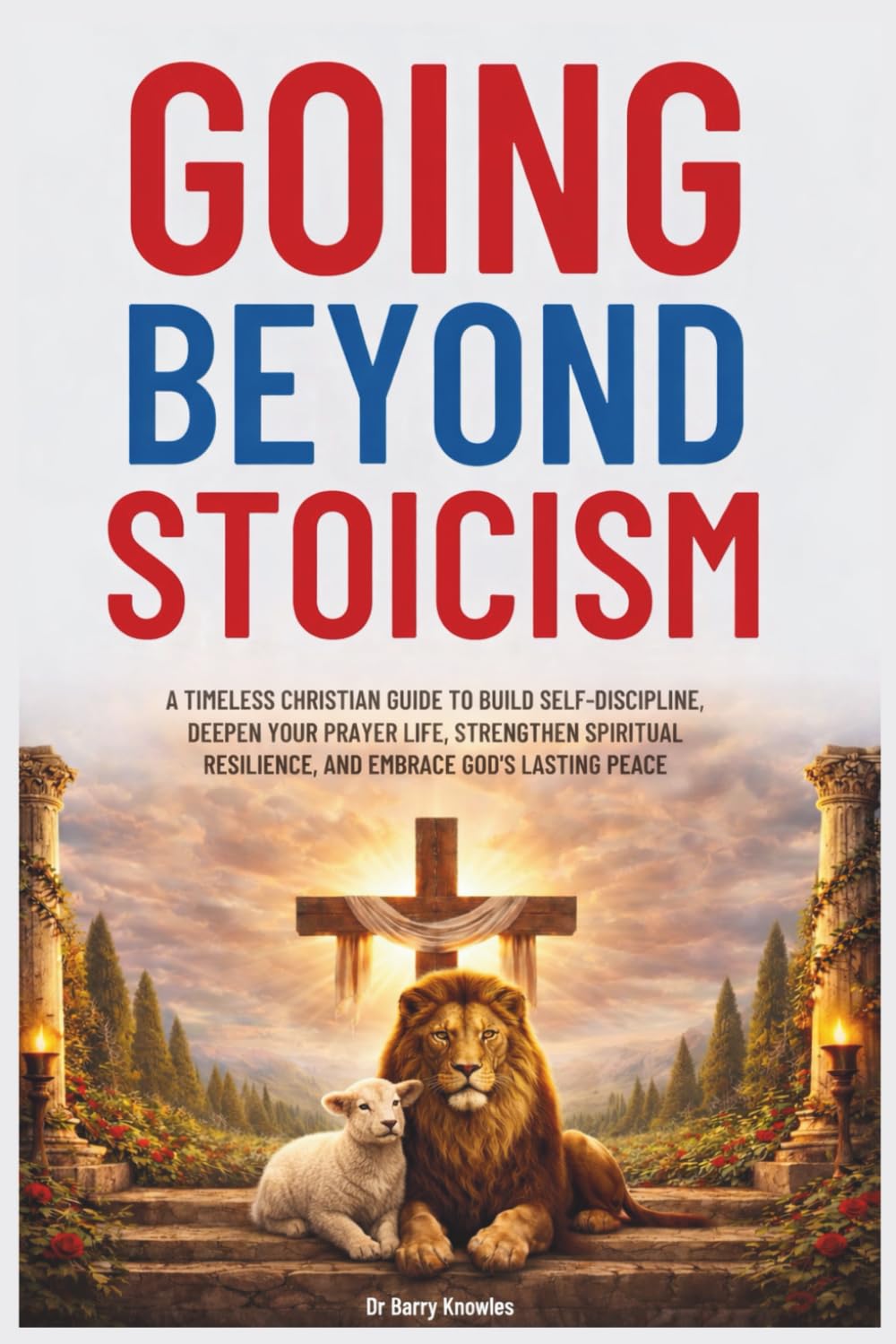 Going Beyond Stoicism: A Timeless Christian Guide to Build Self-Discipline, Deepen Your Prayer Life, Strengthen Spiritual Resilience, and Embrace God’s Lasting Peace