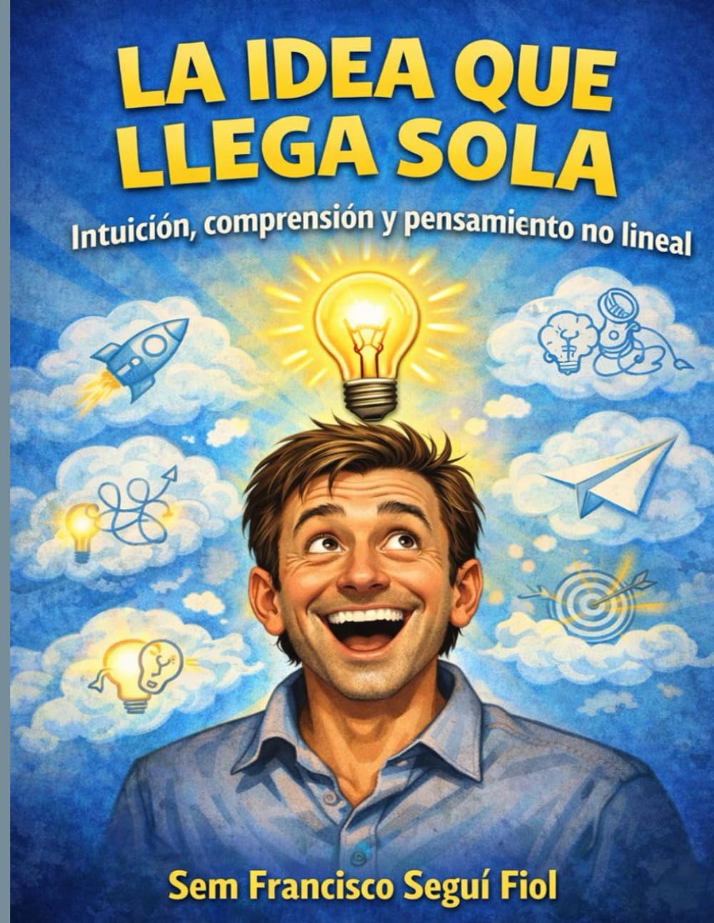 LA IDEA QUE LLEGA SOLA: Intuición, comprensión y pensamiento no lineal (LA CHISPA INVISIBLE)