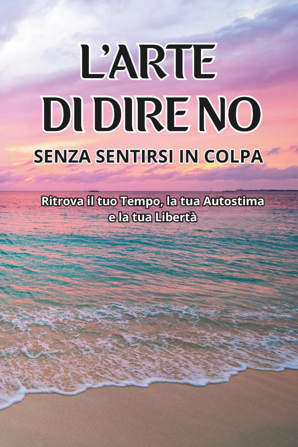 L'arte di dire no senza sentirsi in colpa: Ritrova il tuo Tempo, la tua Autostima e la tua Libertà