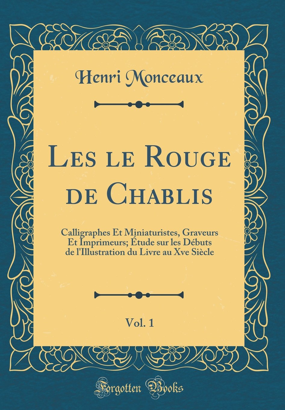 Les le Rouge de Chablis, Vol. 1: Calligraphes Et Miniaturistes, Graveurs Et Imprimeurs; Étude sur les Débuts de l'Illustration du Livre au Xve Siècle (Classic Reprint)