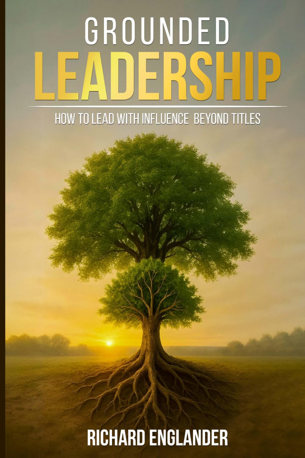 Grounded Leadership: How to Lead with Influence Beyond Titles