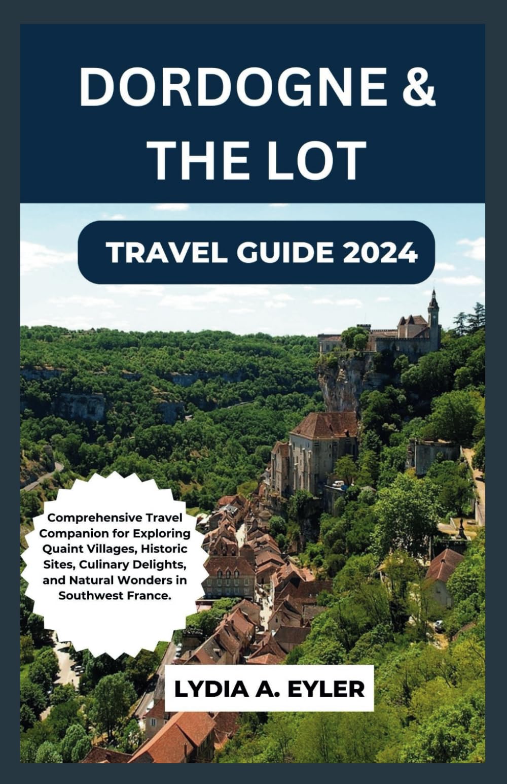 DORDOGNE & THE LOT TRAVEL GUIDE 2024: Comprehensive Travel Companion for Exploring Quaint Villages, Historic Sites, Culinary Delights, and Natural Wonders in Southwest France.