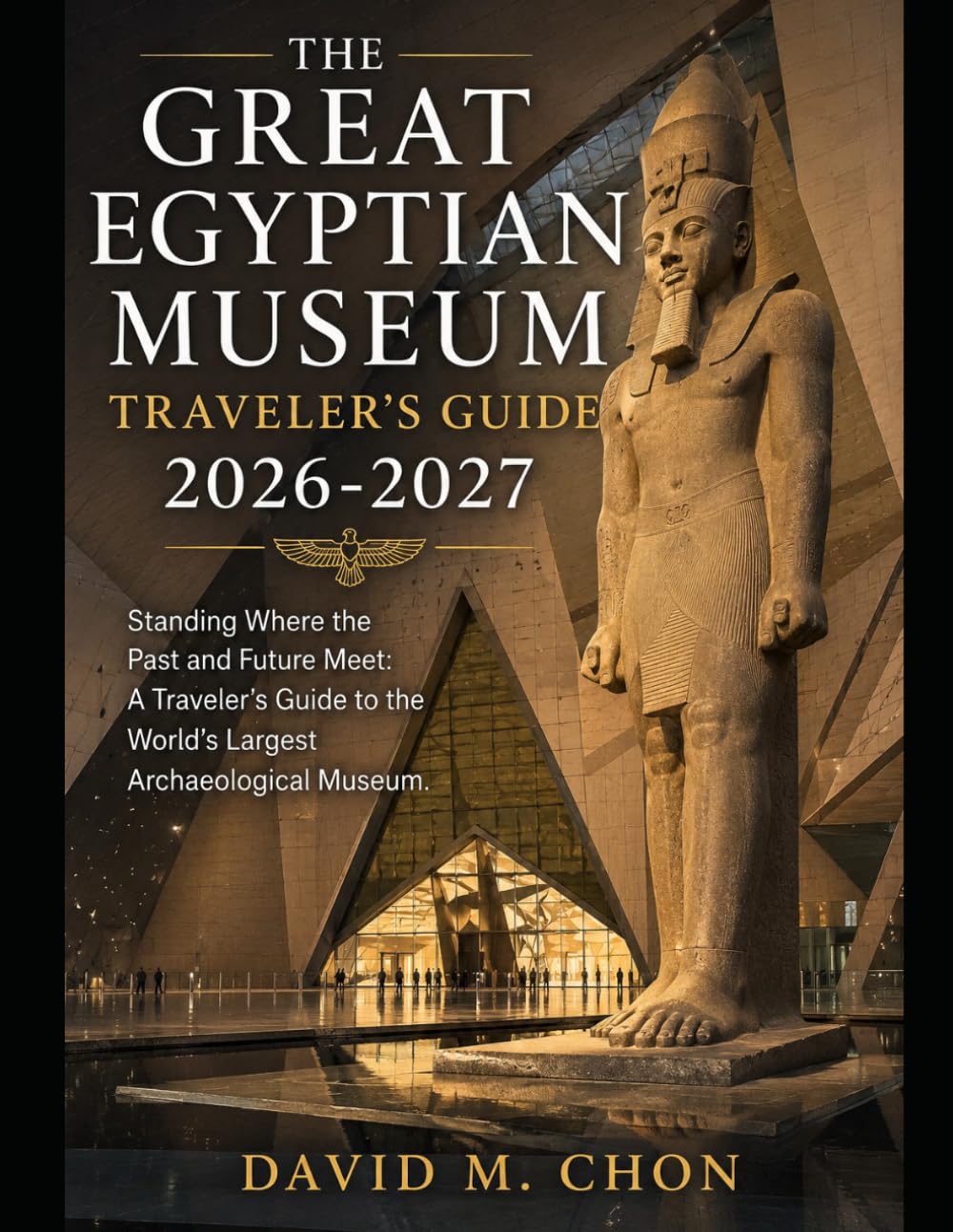 THE GREAT EGYPTIAN MUSEUM TRAVELER'S GUIDE 2026-2027: Standing Where the Past and Future Meet: A Traveler's Guide to the World's Largest Archaeological Museum