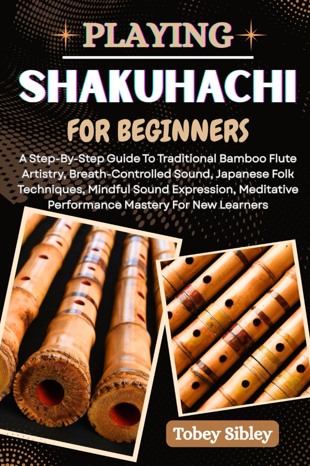 PLAYING SHAKUHACHI FOR BEGINNERS: A Step-By-Step Guide To Traditional Bamboo Flute Artistry, Breath-Controlled Sound, Japanese Folk Techniques, ... Performance Mastery For New Learners