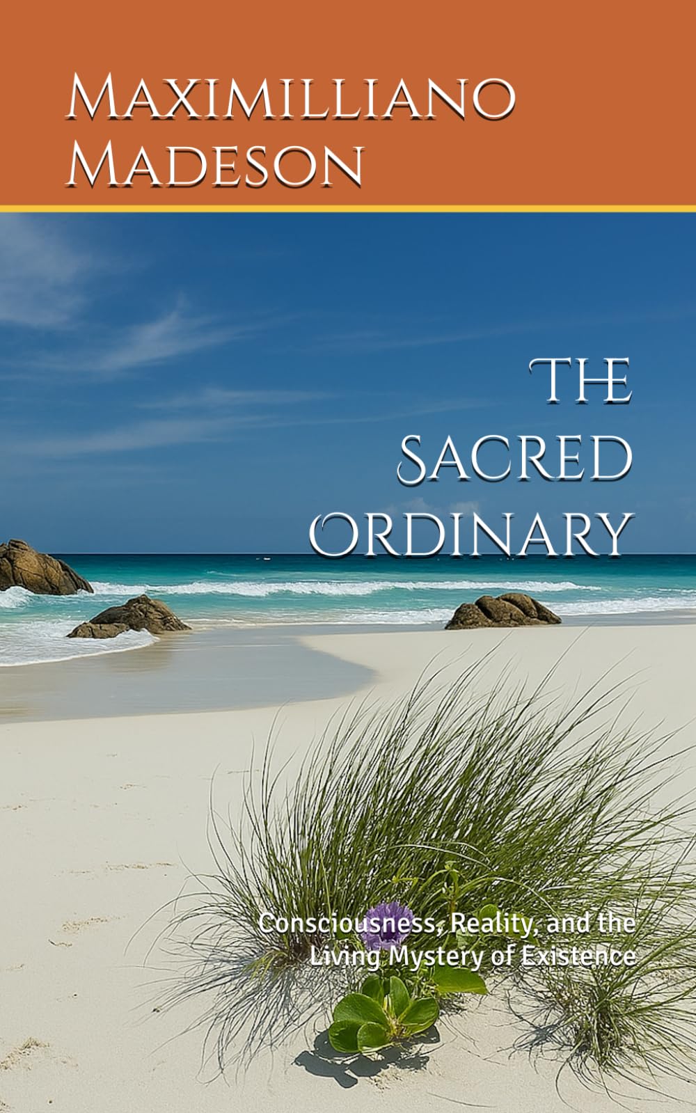 The Sacred Ordinary: Consciousness, Reality, and the Living Mystery of Existence