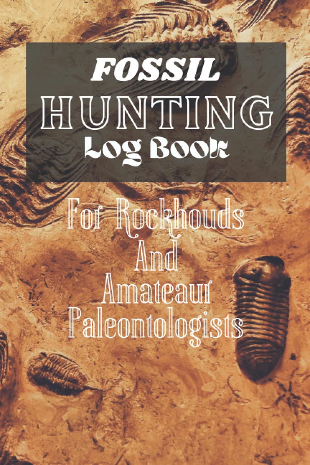 Fossil Hunting Log Book For Rockhounds & Amateur Paleontologists: For those beginning their journey into the study of Paleontology!