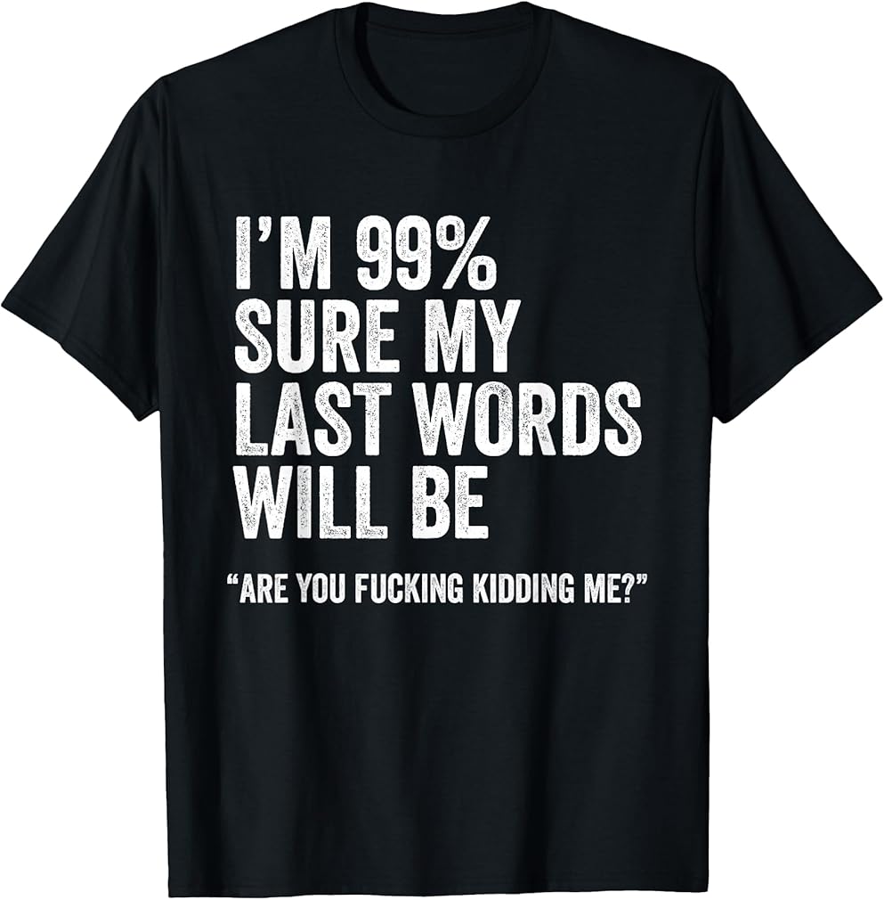 I'm 99% Sure My Last Words Will Be Are You Fcking Kidding Me T-Shirt
