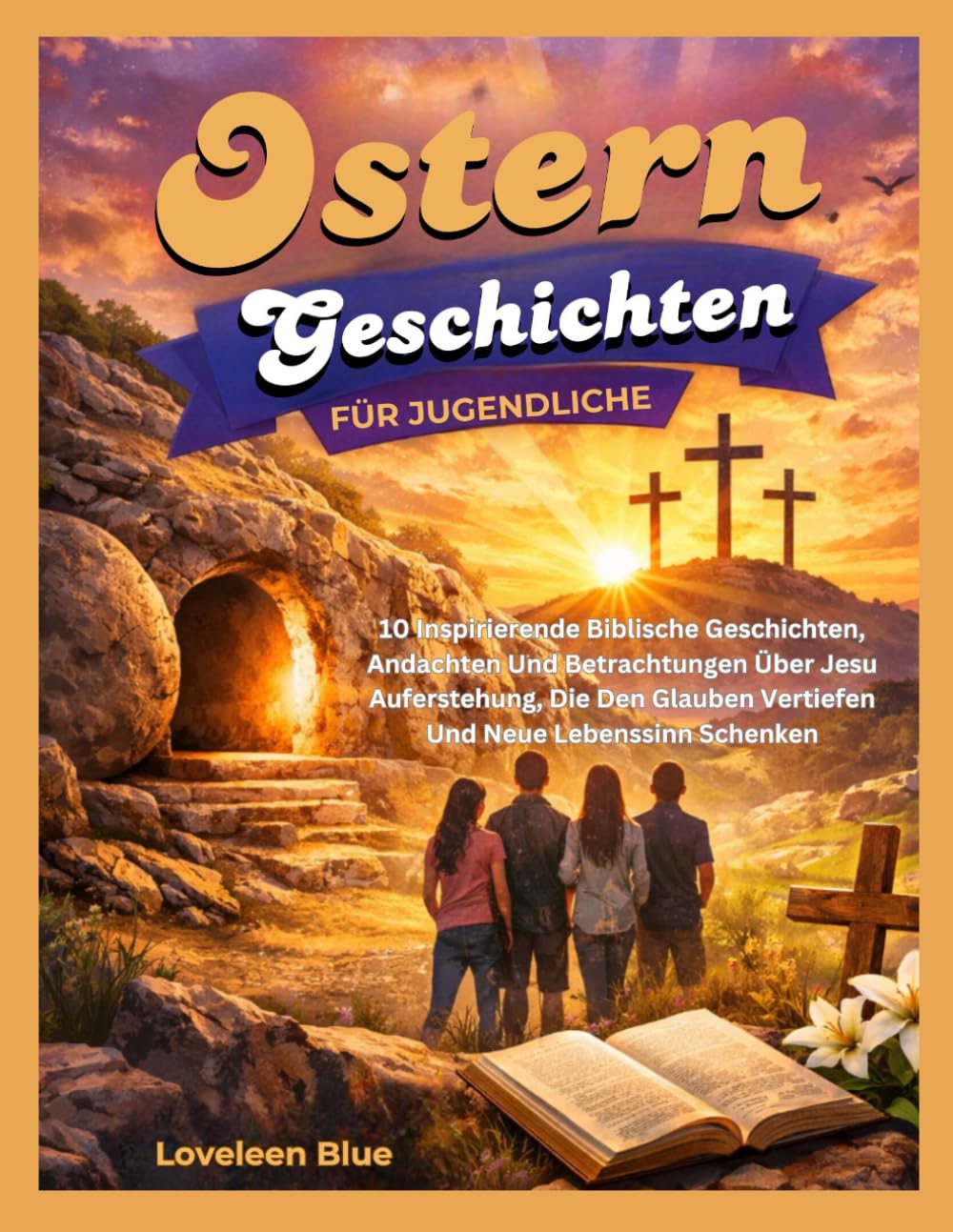 OSTERN GESCHICHTEN FÜR JUGENDLICHE: 10 Inspirierende Biblische Geschichten, Andachten Und Betrachtungen Über Jesu Auferstehung, Die Den Glauben Vertiefen Und Neue Lebenssinn Schenken