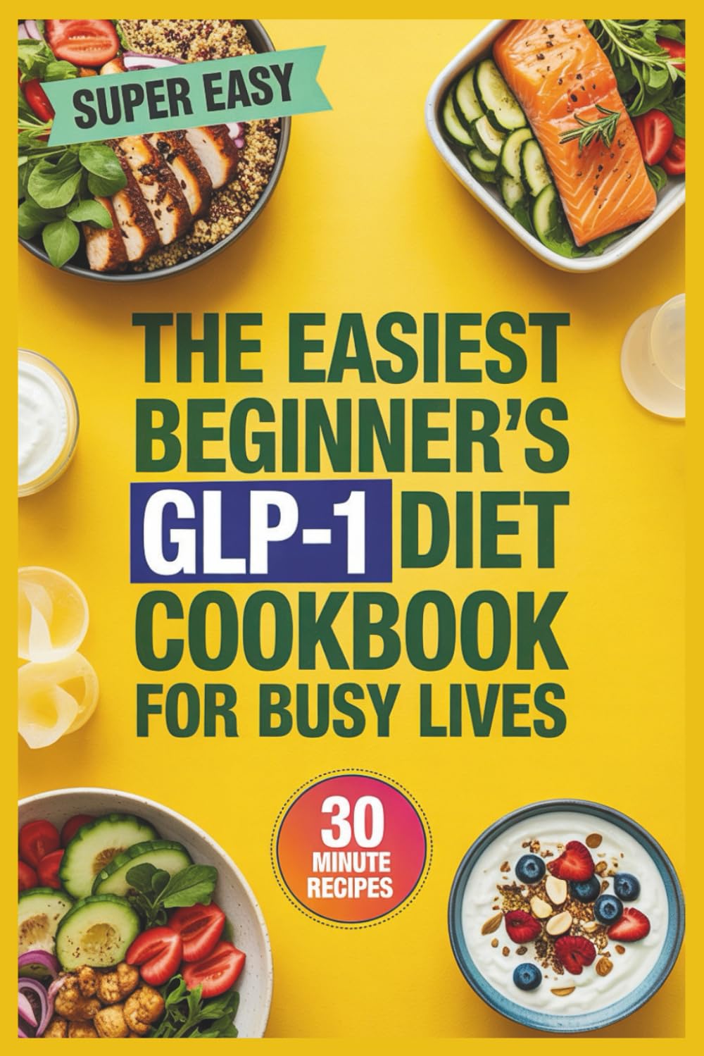 The Easiest Beginner’s GLP-1 Diet Cookbook for Busy Lives: 30-Minute-or-Less Recipes for Effortless Weight Loss and All-Day Energy
