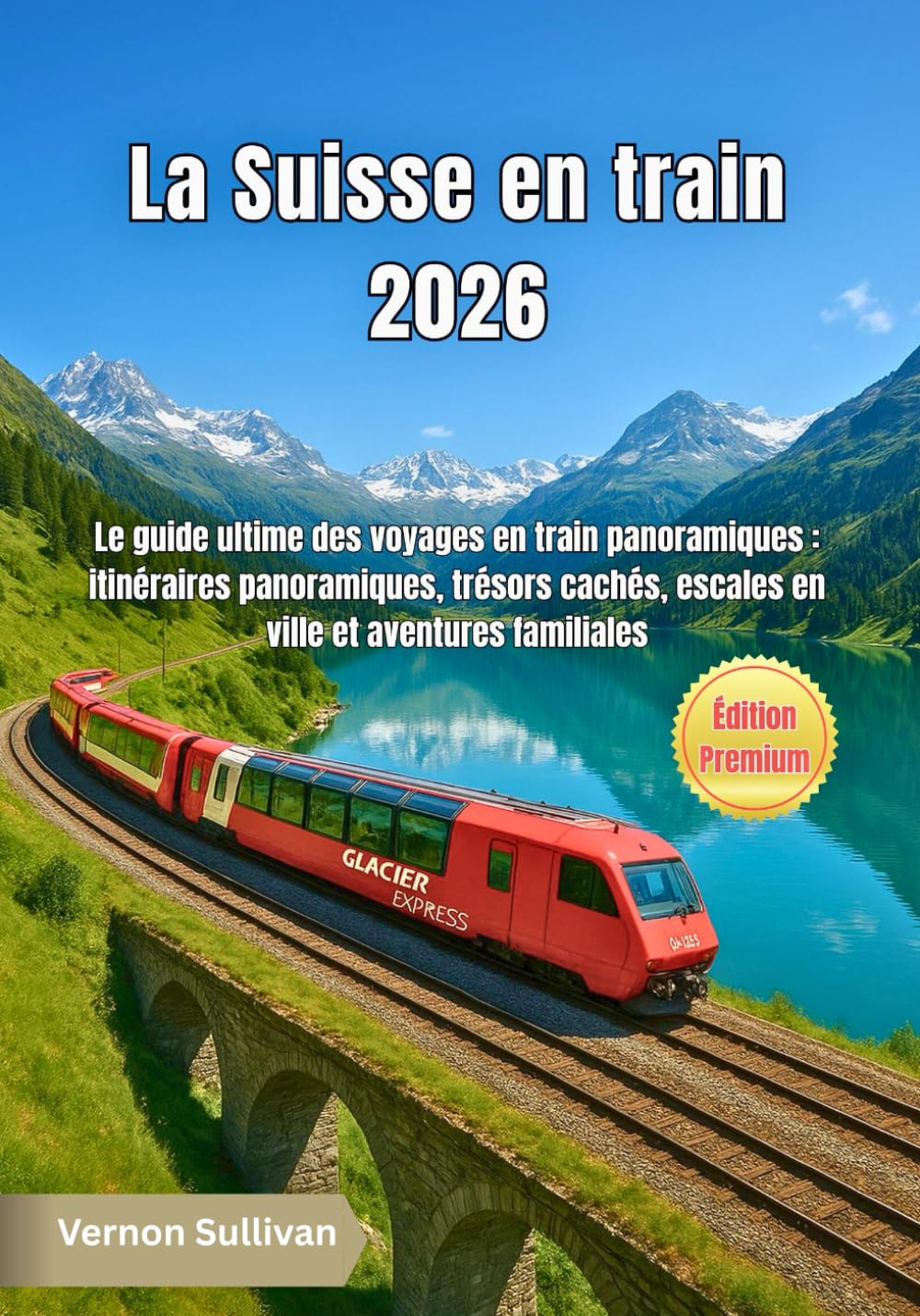 La Suisse en train 2026: Le guide ultime des voyages en train panoramiques : itinéraires panoramiques, trésors cachés, escales en ville et aventures familiales