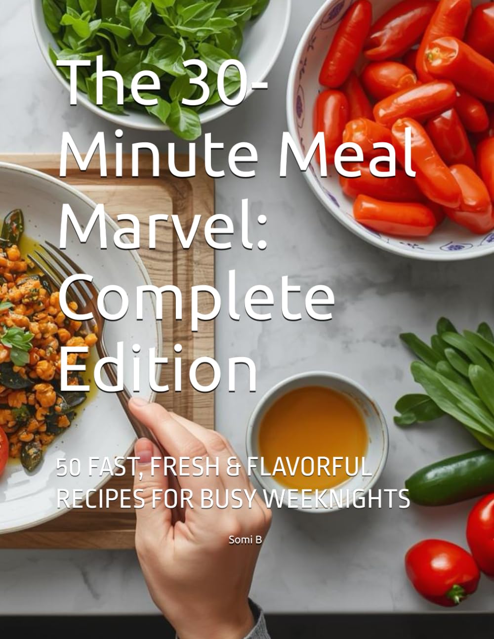The 30-Minute Meal Marvel: Complete Edition: 50 FAST, FRESH & FLAVORFUL RECIPES FOR BUSY WEEKNIGHTS