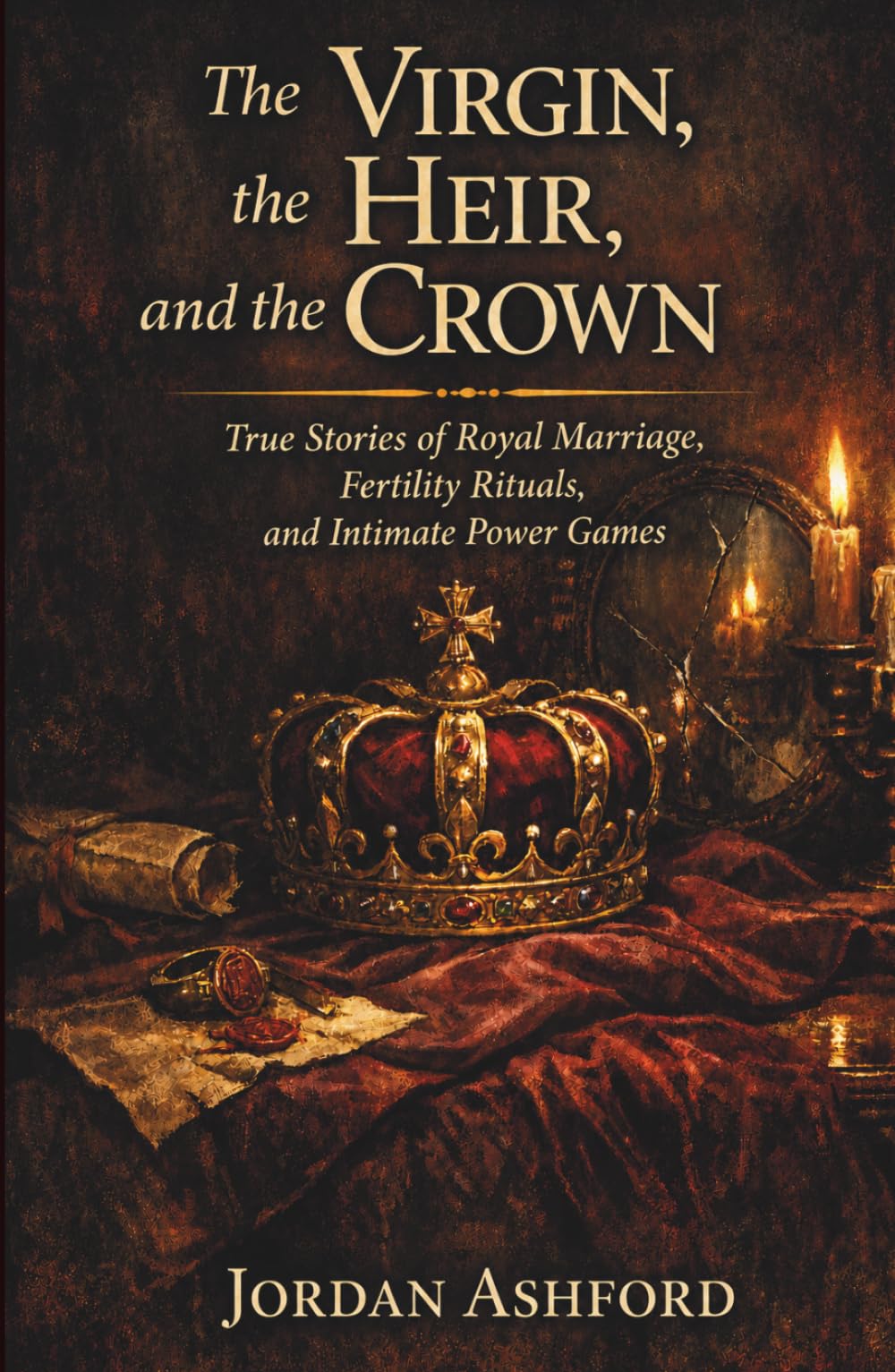 The Virgin, the Heir, and the Crown: True Stories of Royal Marriage, Fertility Rituals, and Intimate Power Games (Royal Power, Punishment & Absurdity)