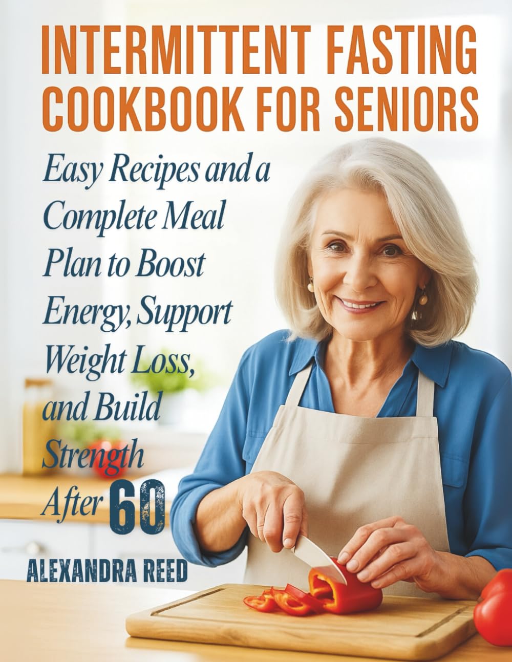 INTERMITTENT FASTING COOKBOOK FOR SENIORS: Easy Recipes and a Complete Meal Plan to Boost Energy, Support Weight Loss, and Build Strength After 60