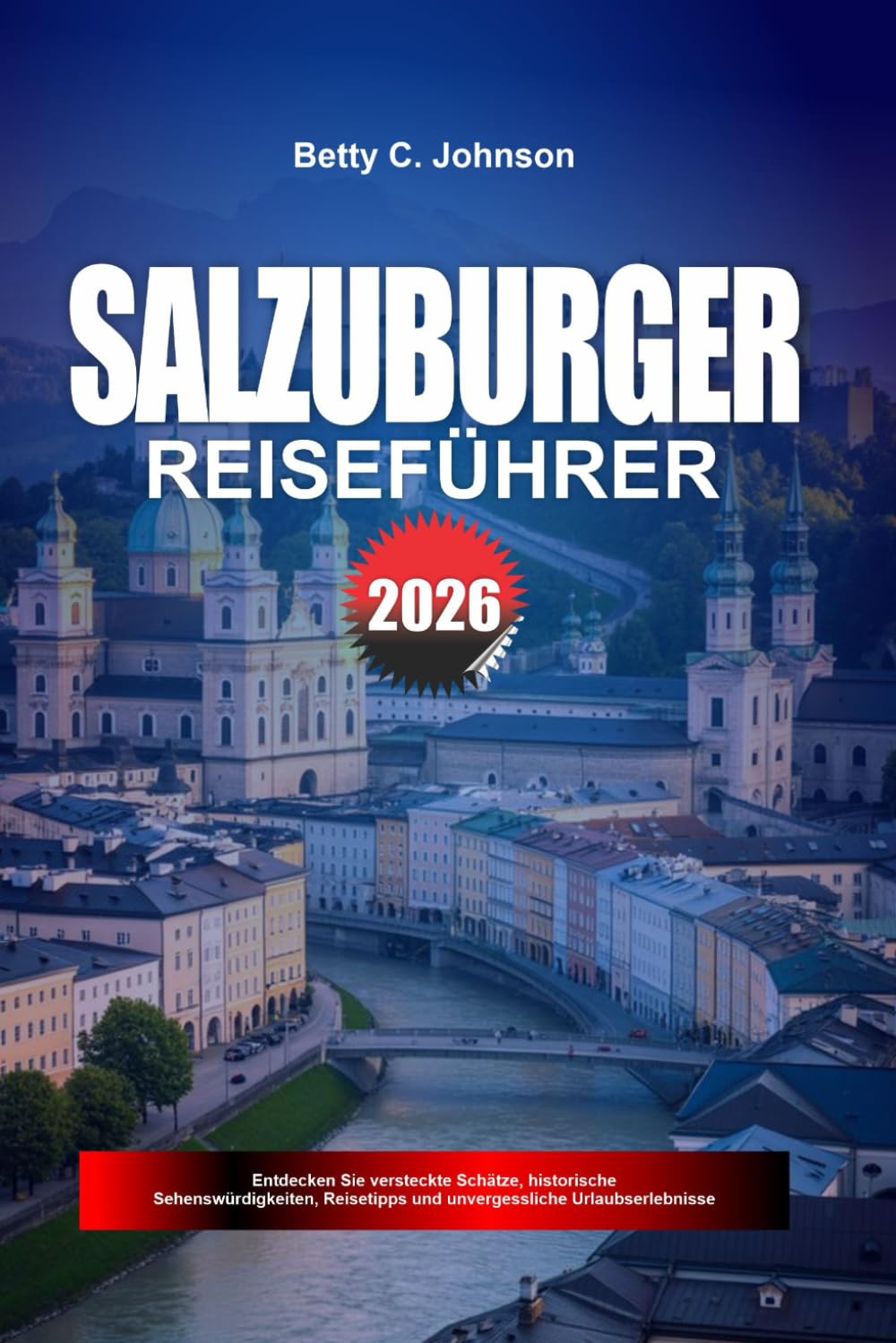 SALZBURGER REISEFÜHRER 2026: Entdecken Sie versteckte Schätze, historische Sehenswürdigkeiten, Reisetipps und unvergessliche Urlaubserlebnisse