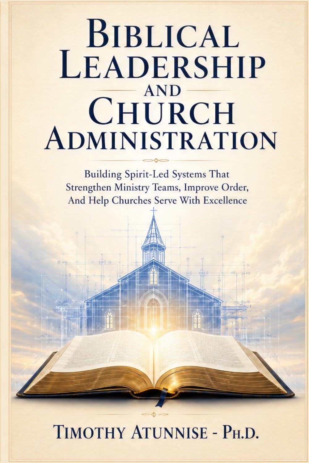 Biblical Leadership and Church Administration: Building Spirit-Led Systems That Strengthen Ministry Teams, Improve Order, and Help Churches Serve With Excellence