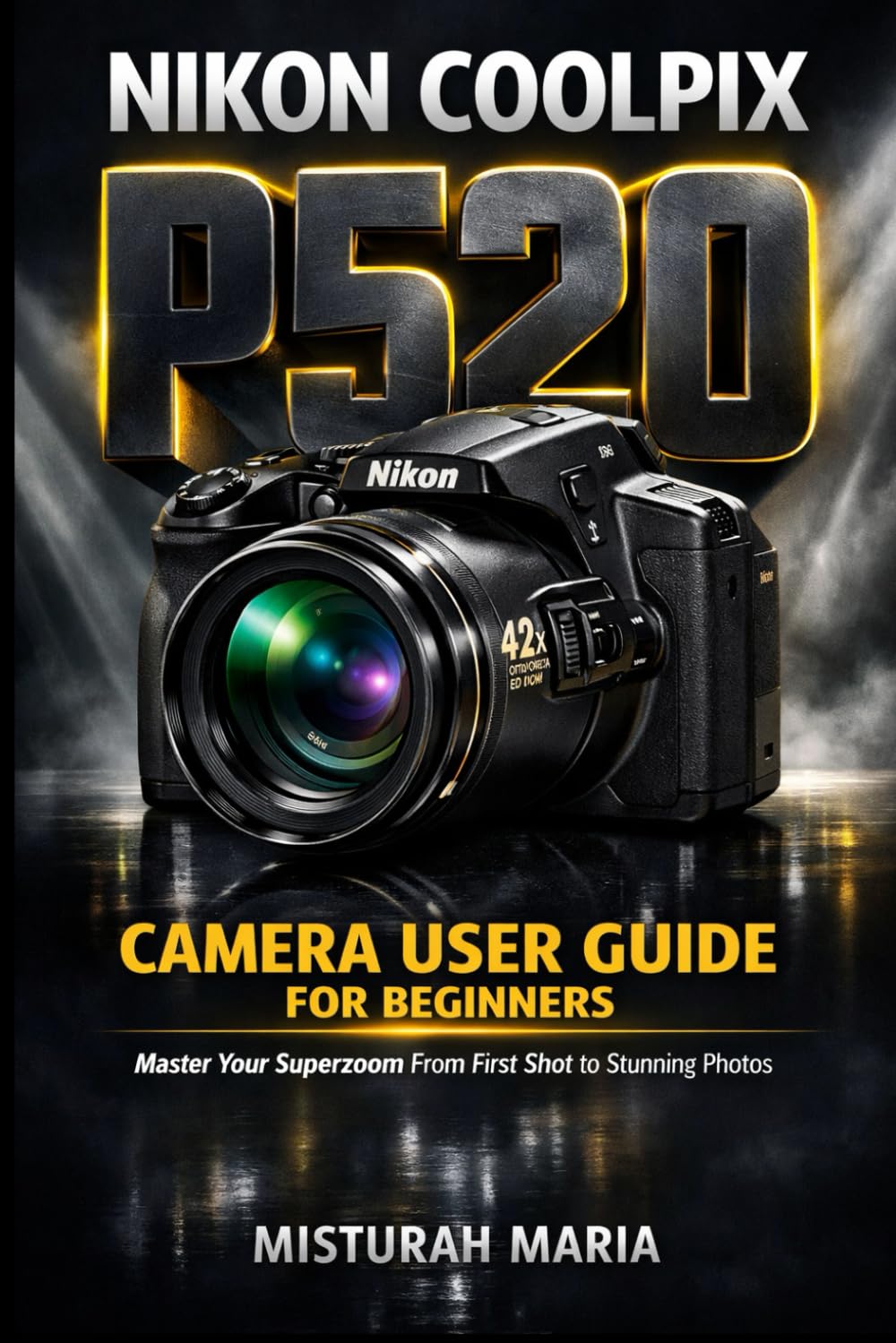 NIKON COOLPIX P520 CAMERA USER GUIDE FOR BEGINNERS: Master Your Superzoom From First Shot to Stunning Photos