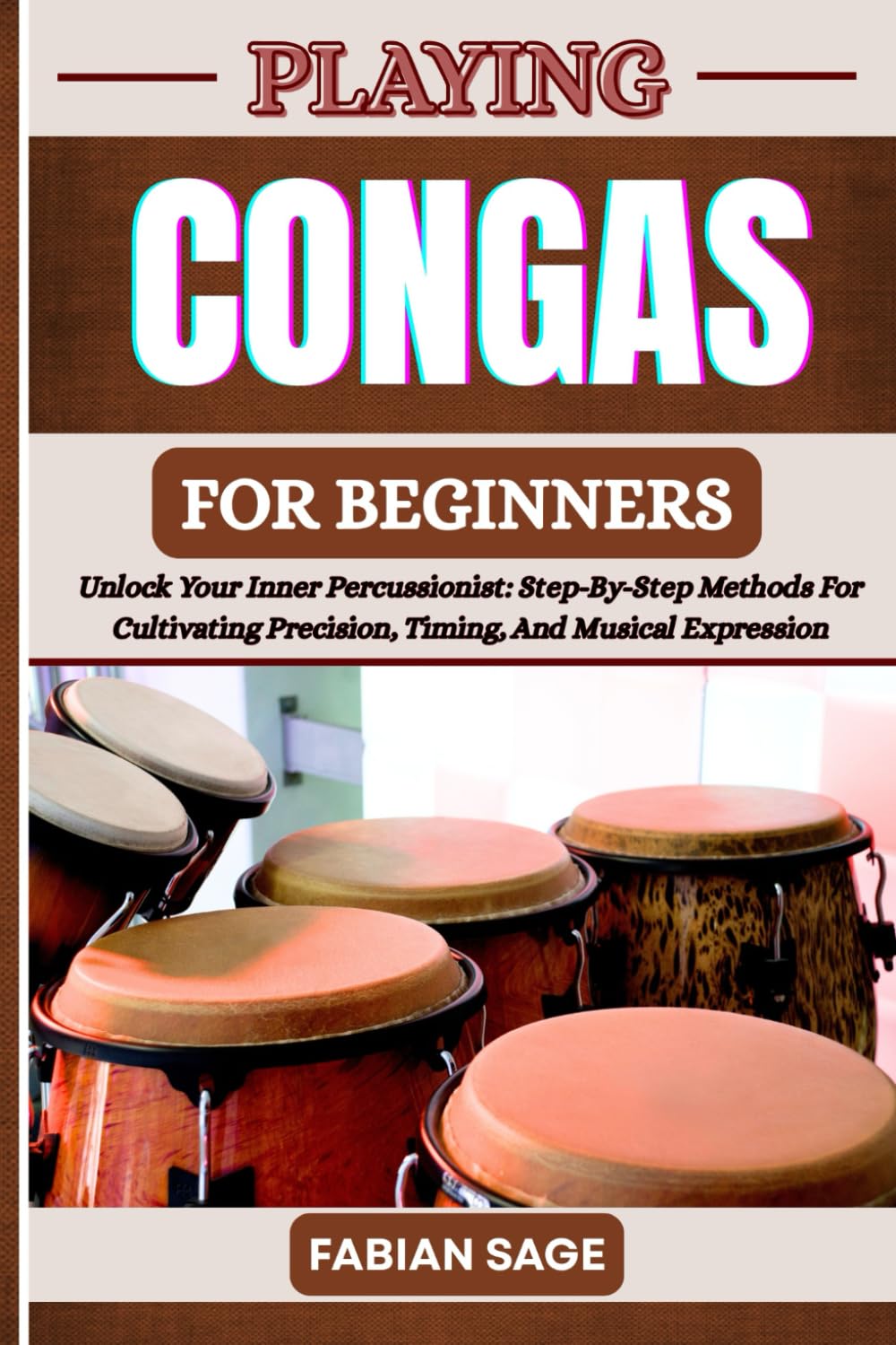 PLAYING CONGAS FOR BEGINNERS: Unlock Your Inner Percussionist: Step-By-Step Methods For Cultivating Precision, Timing, And Musical Expression
