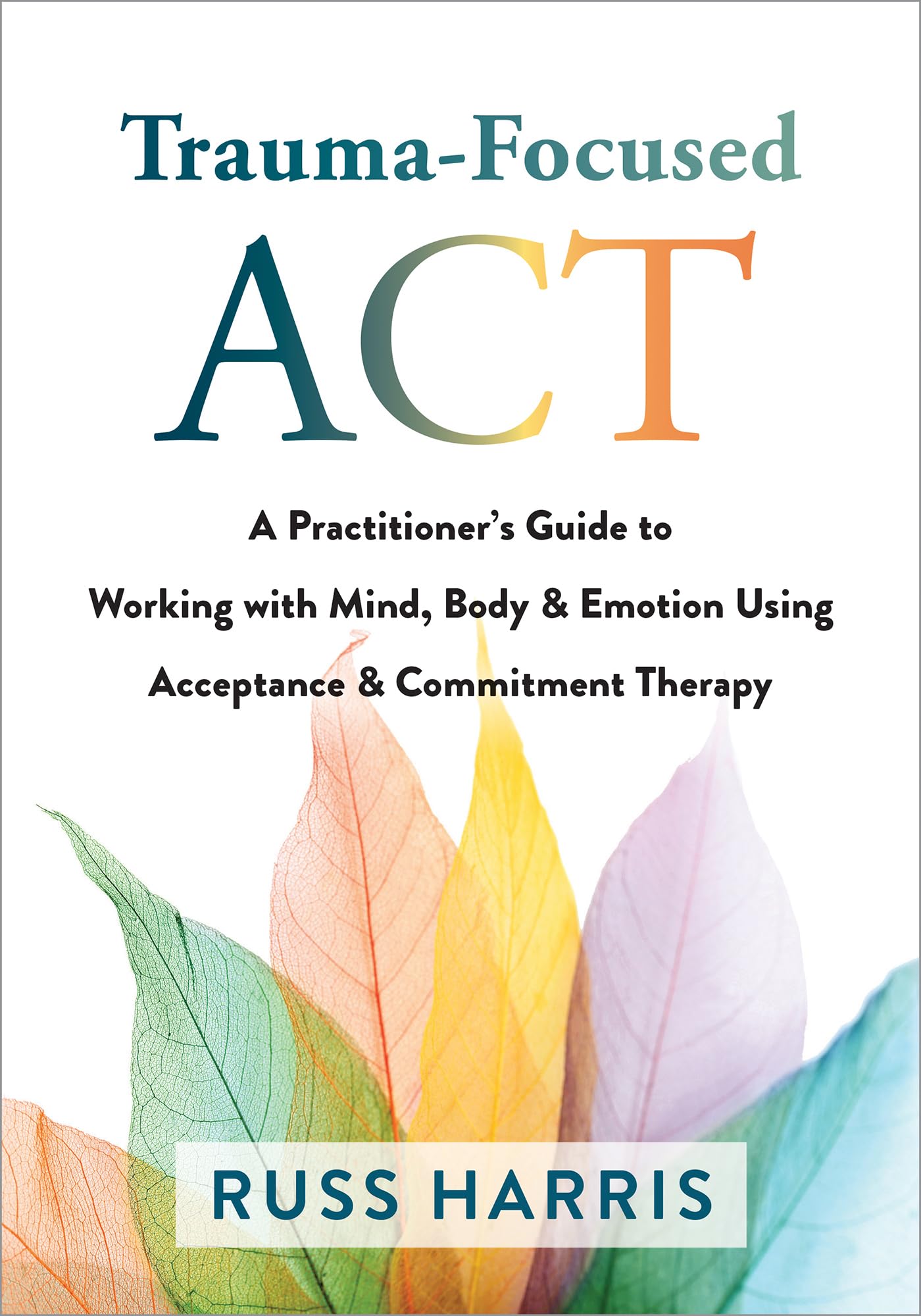Trauma-Focused ACT: A Practitioner's Guide to Working with Mind, Body, and Emotion Using Acceptance and Commitment Therapy Paperback – 24 Feb. 2022