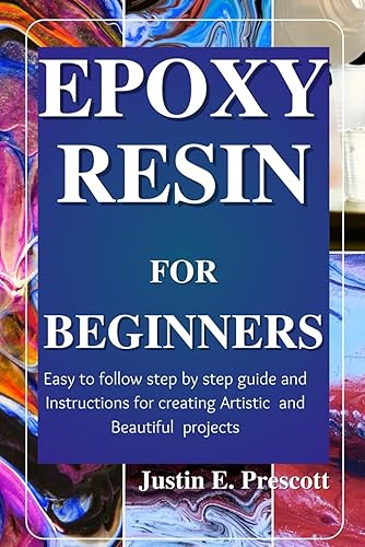 Epoxy Resin for Beginners: Easy to Follow Step by Step Guide and Instructions for Creating Artistic and Beautiful Projects