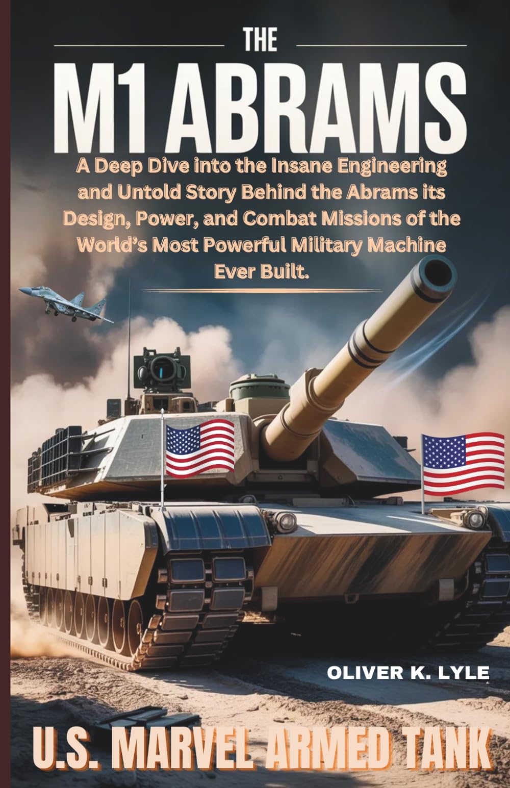 THE M1 ABRAMS: U.S. Marvel Armed Tank: A Deep Dive into the Insane Engineering and Untold Story Behind the Abrams its Design, Power, and Combat ... of the World's Storied Military Aircraft)