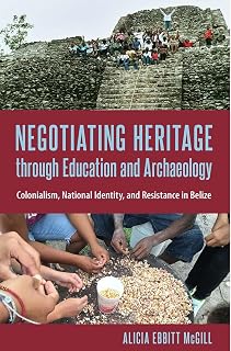 Negotiating Heritage through Education and Archaeology: Colonialism, National Identity, and Resistance in Belize (Cultural Heritage Studies)
