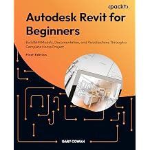 Autodesk Revit for Beginners Build BIM models, documentation, and visualizations through a complete home project