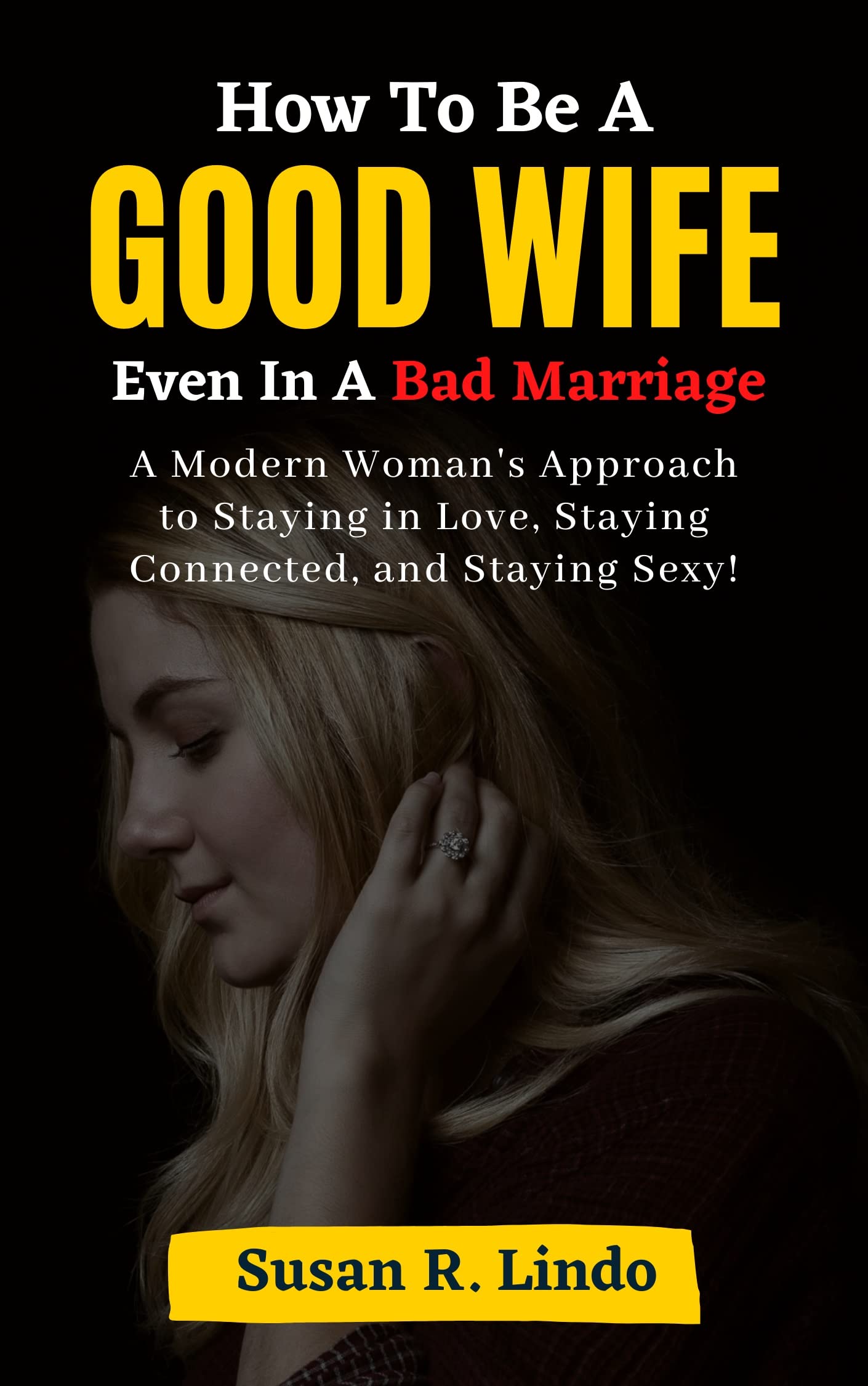 How to Be a Good Wife Even in a Bad Marriage: A Modern Woman's Approach to Staying in Love, Staying Connected, and Staying Sexy!