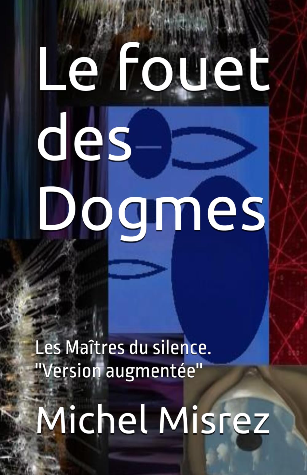 Le fouet des Dogmes: Les Maîtres du silence. ''Version augmentée'' (CROIRE? MOI? Comme un Autre!)