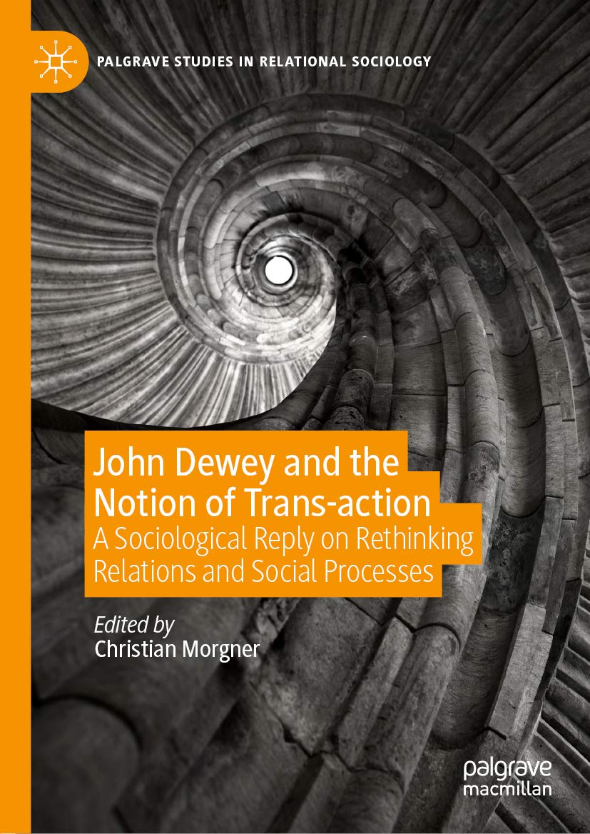 John Dewey and the Notion of Trans-action: A Sociological Reply on Rethinking Relations and Social Processes (Palgrave Studies in Relational Sociology)