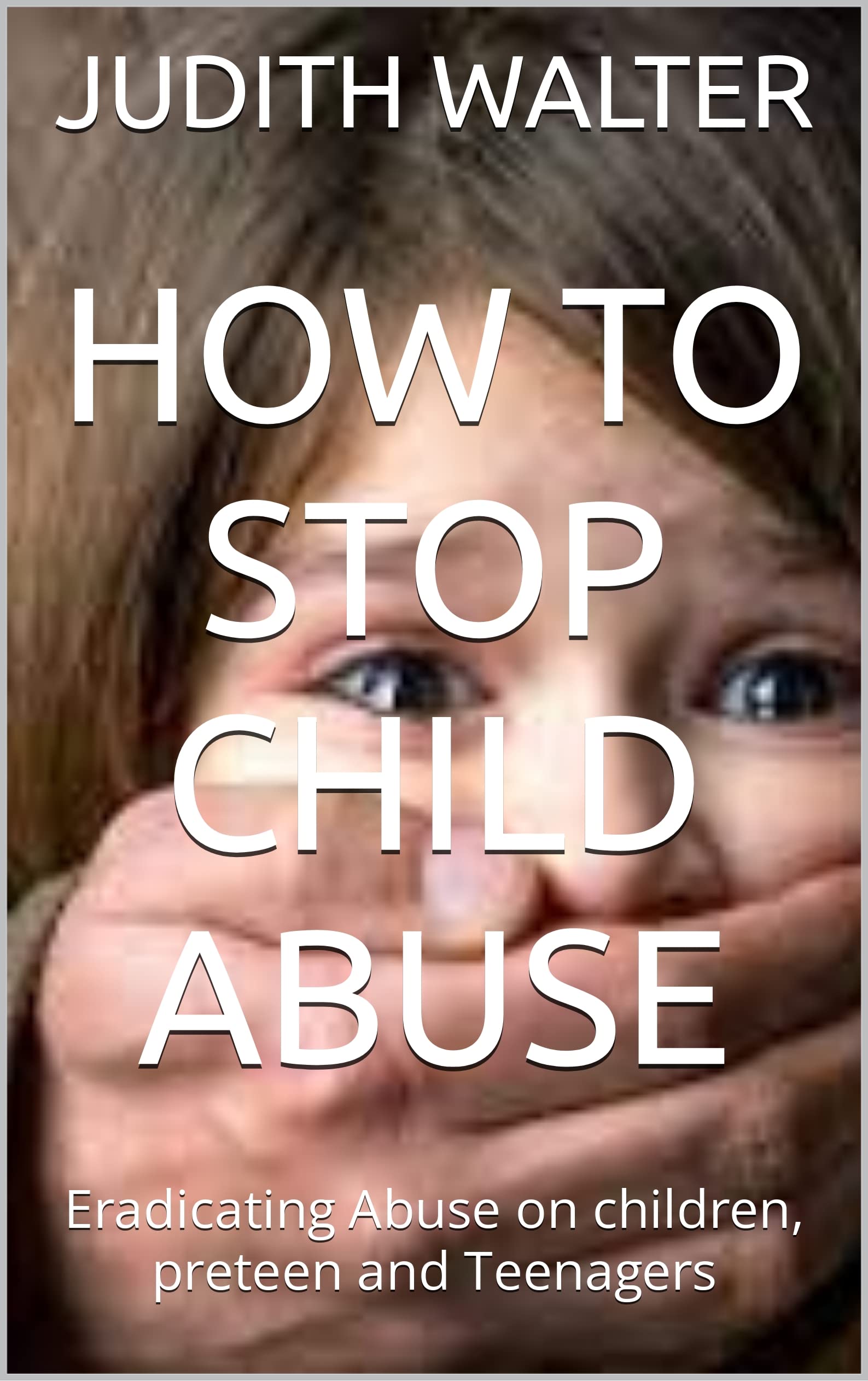 HOW TO STOP CHILD ABUSE: Eradicating Abuse on children, preteen and Teenagers