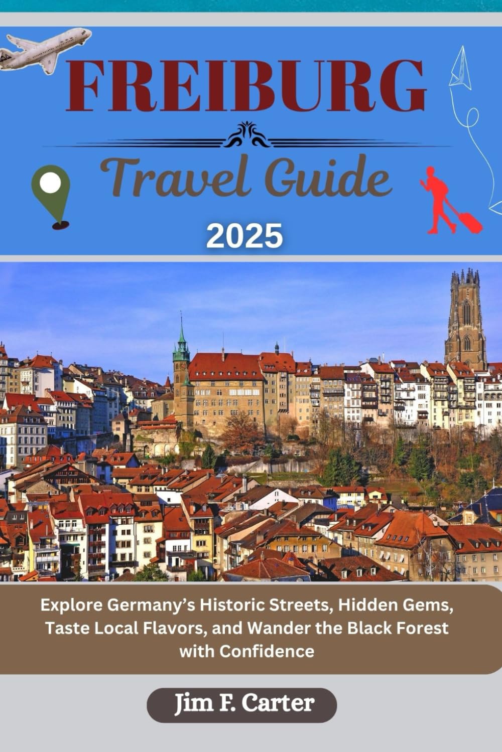 FREIBURG TRAVEL GUIDE: Explore Germany’s Historic Streets, Hidden Gems, Taste Local Flavors, and Wander the Black Forest with Confidence (Jim the Globe Trotter(ENGL))